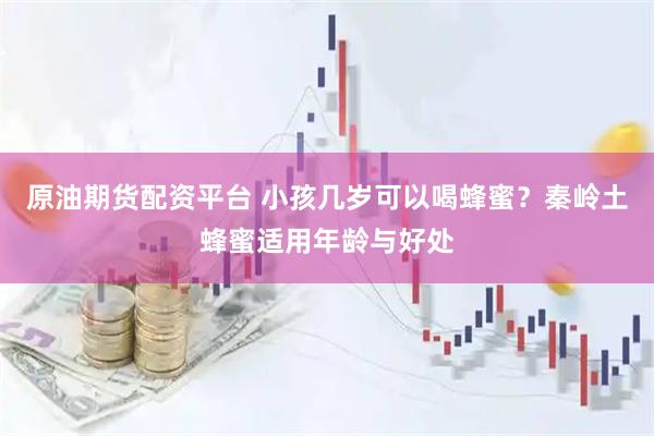 原油期货配资平台 小孩几岁可以喝蜂蜜？秦岭土蜂蜜适用年龄与好处