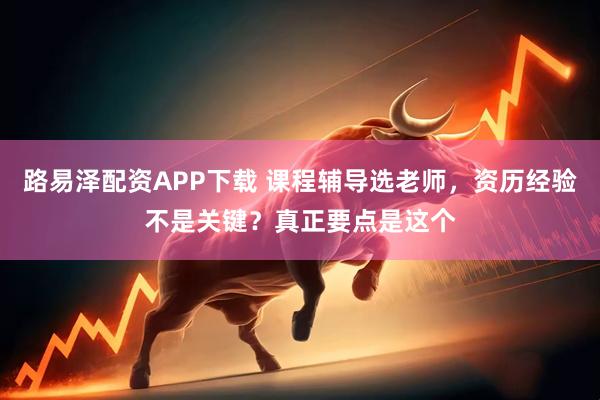路易泽配资APP下载 课程辅导选老师，资历经验不是关键？真正要点是这个