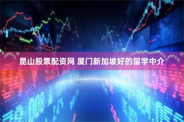 昆山股票配资网 厦门新加坡好的留学中介