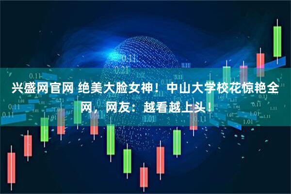 兴盛网官网 绝美大脸女神！中山大学校花惊艳全网，网友：越看越上头！
