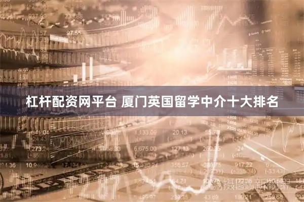 杠杆配资网平台 厦门英国留学中介十大排名