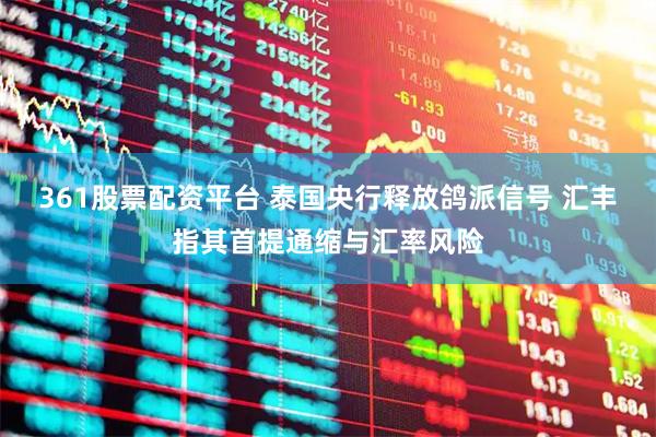 361股票配资平台 泰国央行释放鸽派信号 汇丰指其首提通缩与汇率风险