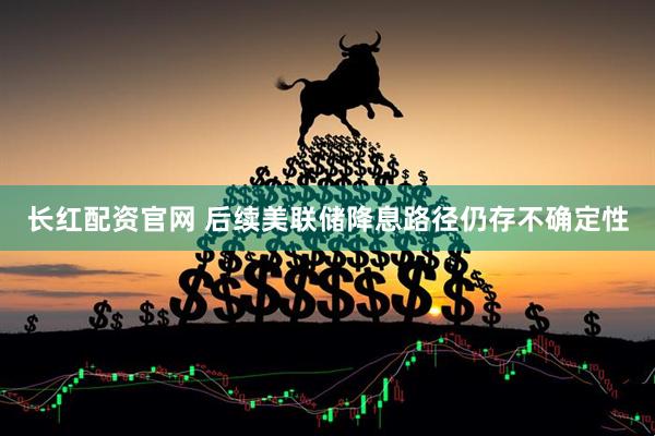 长红配资官网 后续美联储降息路径仍存不确定性