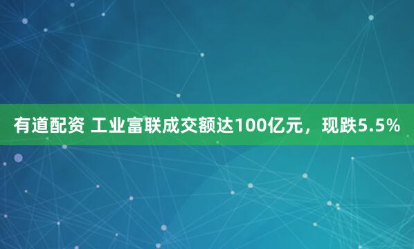 有道配资 工业富联成交额达100亿元，现跌5.5%