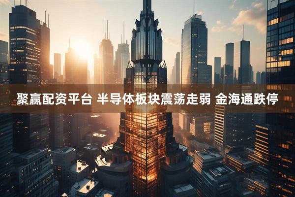 聚赢配资平台 半导体板块震荡走弱 金海通跌停