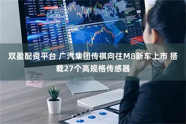 双盈配资平台 广汽集团传祺向往M8新车上市 搭载27个高规格传感器