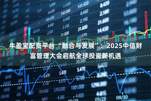 牛盈宝配资平台 “融合与发展”：2025中信财富管理大会启航全球投资新机遇