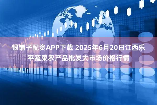 银铺子配资APP下载 2025年6月20日江西乐平蔬菜农产品批发大市场价格行情