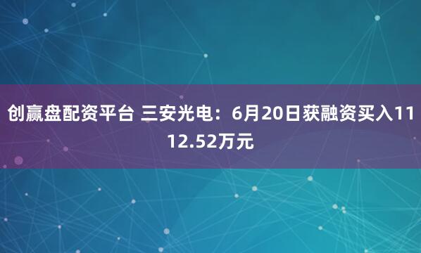 创赢盘配资平台 三安光电：6月20日获融资买入1112.52万元