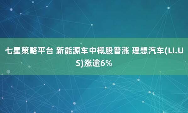 七星策略平台 新能源车中概股普涨 理想汽车(LI.US)涨逾6%
