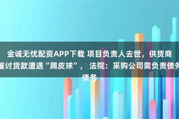 金诚无忧配资APP下载 项目负责人去世，供货商催讨货款遭遇“踢皮球”， 法院：采购公司需负责债务