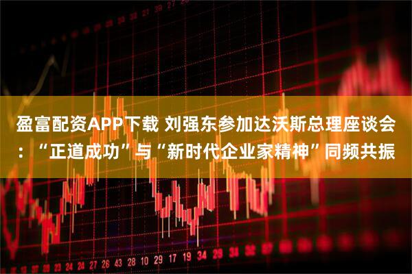 盈富配资APP下载 刘强东参加达沃斯总理座谈会：“正道成功”与“新时代企业家精神”同频共振