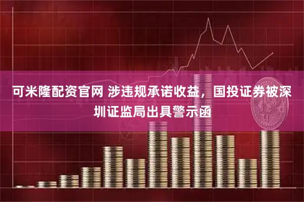 可米隆配资官网 涉违规承诺收益，国投证券被深圳证监局出具警示函