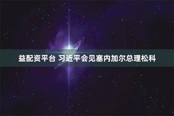 益配资平台 习近平会见塞内加尔总理松科