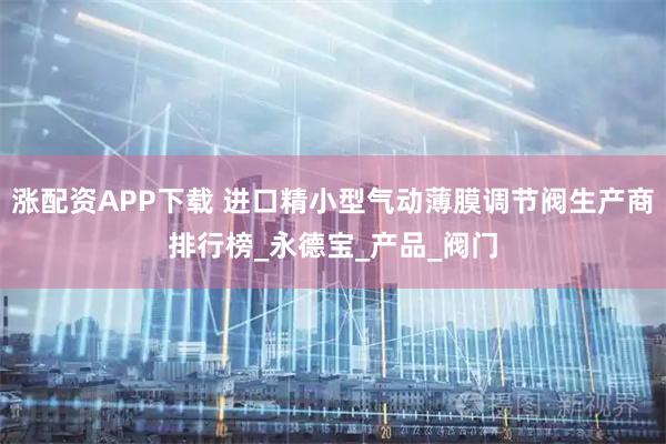 涨配资APP下载 进口精小型气动薄膜调节阀生产商排行榜_永德宝_产品_阀门