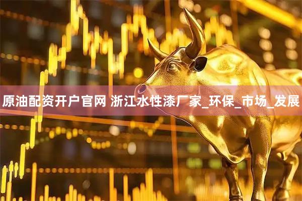 原油配资开户官网 浙江水性漆厂家_环保_市场_发展