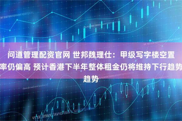 问道管理配资官网 世邦魏理仕：甲级写字楼空置率仍偏高 预计香港下半年整体租金仍将维持下行趋势