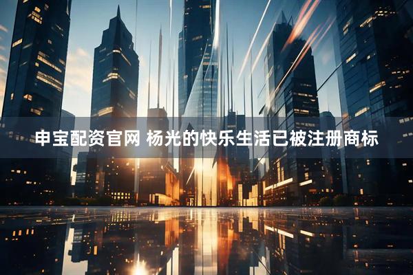 申宝配资官网 杨光的快乐生活已被注册商标