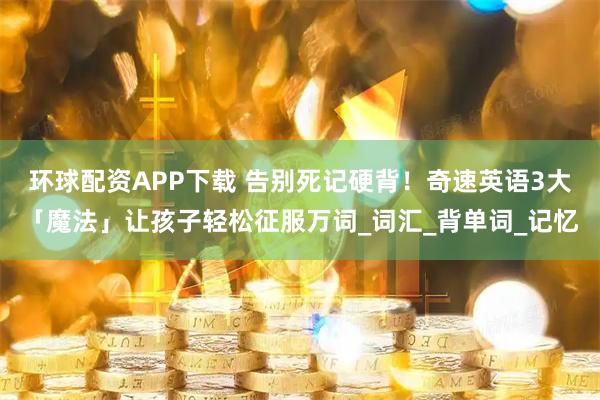 环球配资APP下载 告别死记硬背！奇速英语3大「魔法」让孩子轻松征服万词_词汇_背单词_记忆