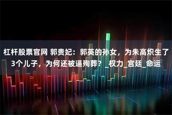 杠杆股票官网 郭贵妃：郭英的孙女，为朱高炽生了3个儿子，为何还被逼殉葬？_权力_宫廷_命运