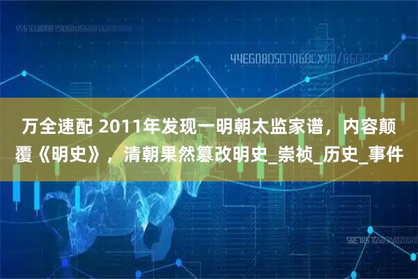 万全速配 2011年发现一明朝太监家谱，内容颠覆《明史》，清朝果然篡改明史_崇祯_历史_事件