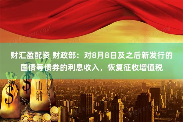 财汇盈配资 财政部：对8月8日及之后新发行的国债等债券的利息收入，恢复征收增值税