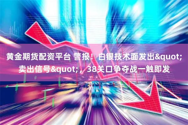 黄金期货配资平台 警报！白银技术面发出"卖出信号"，38关口争夺战一触即发