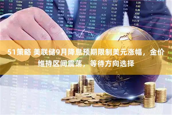51策略 美联储9月降息预期限制美元涨幅，金价维持区间震荡，等待方向选择