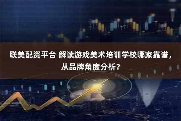 联美配资平台 解读游戏美术培训学校哪家靠谱，从品牌角度分析？