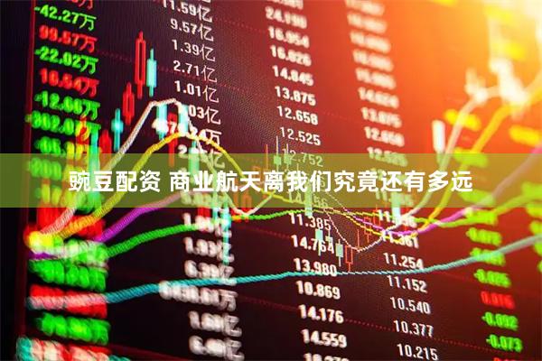 豌豆配资 商业航天离我们究竟还有多远
