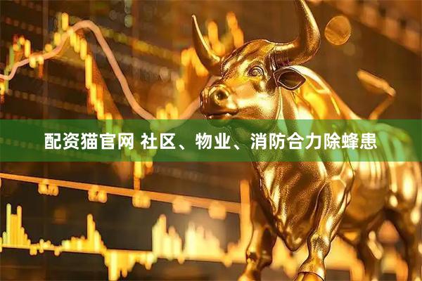 配资猫官网 社区、物业、消防合力除蜂患