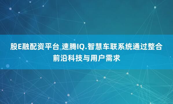 股E融配资平台 速腾IQ.智慧车联系统通过整合前沿科技与用户需求