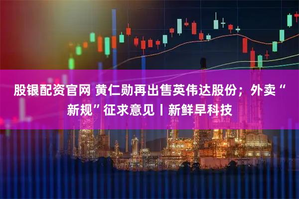 股银配资官网 黄仁勋再出售英伟达股份；外卖“新规”征求意见丨新鲜早科技