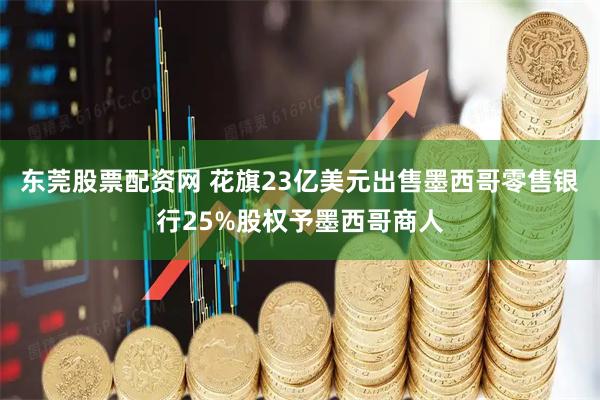 东莞股票配资网 花旗23亿美元出售墨西哥零售银行25%股权予墨西哥商人