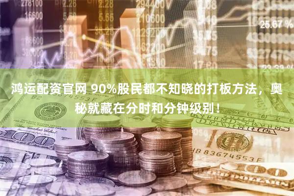 鸿运配资官网 90%股民都不知晓的打板方法，奥秘就藏在分时和分钟级别！