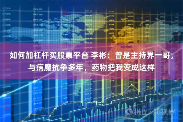 如何加杠杆买股票平台 李彬：曾是主持界一哥，与病魔抗争多年，药物把我变成这样