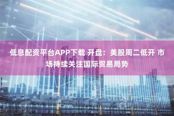 低息配资平台APP下载 开盘：美股周二低开 市场持续关注国际贸易局势