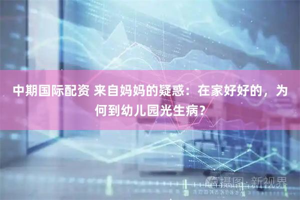 中期国际配资 来自妈妈的疑惑：在家好好的，为何到幼儿园光生病？