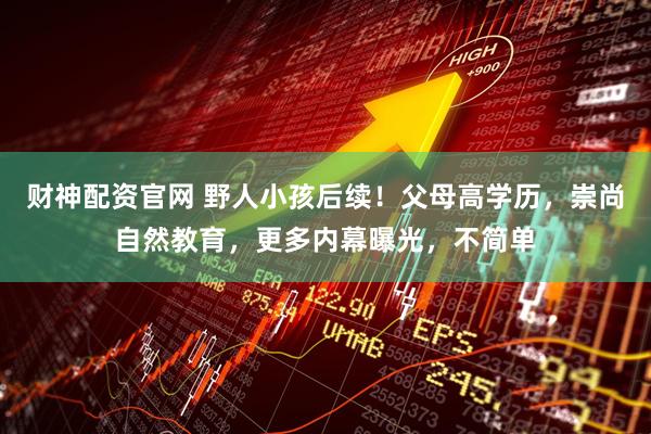 财神配资官网 野人小孩后续！父母高学历，崇尚自然教育，更多内幕曝光，不简单