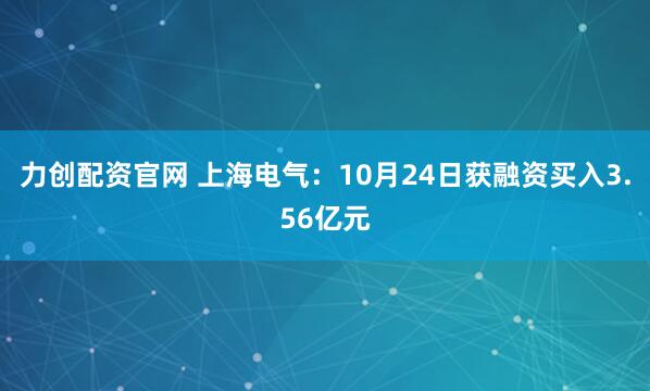 力创配资官网 上海电气：10月24日获融资买入3.56亿元