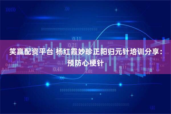 笑赢配资平台 杨红霞妙珍正阳归元针培训分享：预防心梗针