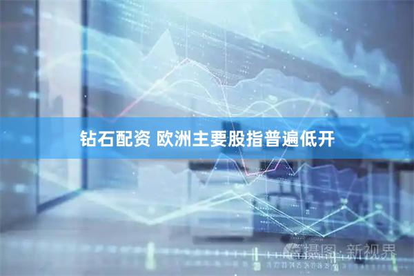 钻石配资 欧洲主要股指普遍低开