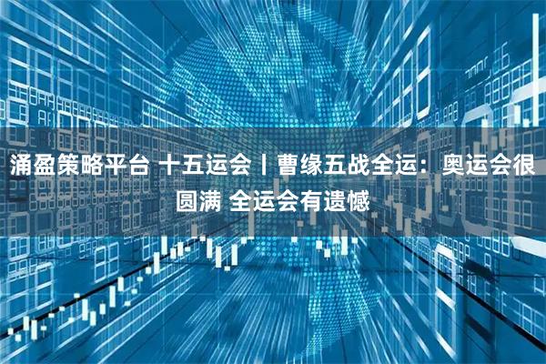 涌盈策略平台 十五运会丨曹缘五战全运：奥运会很圆满 全运会有遗憾