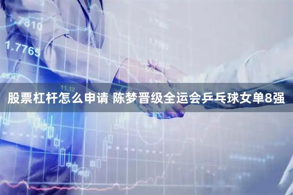 股票杠杆怎么申请 陈梦晋级全运会乒乓球女单8强
