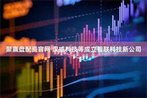 聚赢盘配资官网 汉威科技等成立智联科技新公司