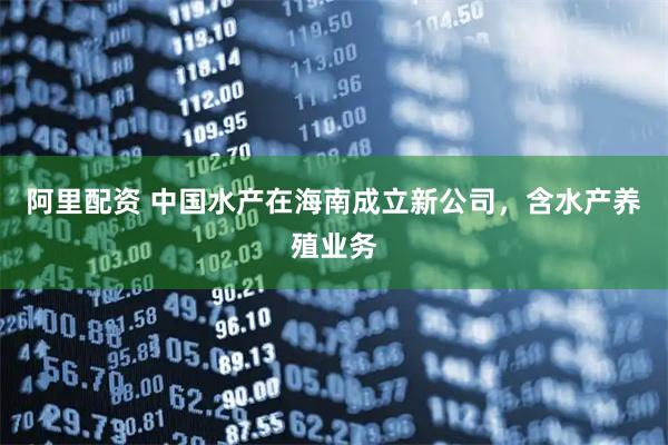阿里配资 中国水产在海南成立新公司，含水产养殖业务