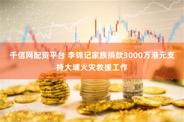 千信网配资平台 李锦记家族捐款3000万港元支持大埔火灾救援工作