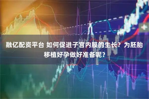 融亿配资平台 如何促进子宫内膜的生长？为胚胎移植好孕做好准备呢？