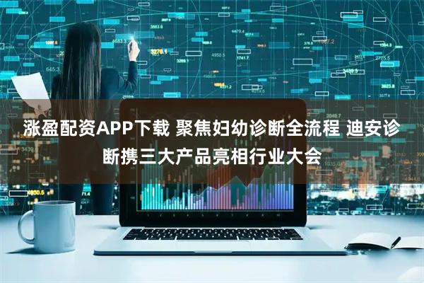 涨盈配资APP下载 聚焦妇幼诊断全流程 迪安诊断携三大产品亮相行业大会