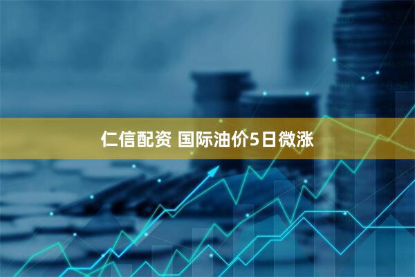 仁信配资 国际油价5日微涨